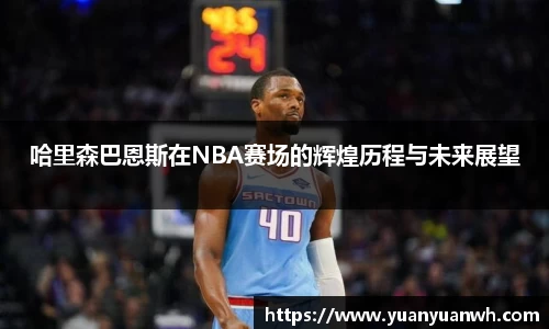 哈里森巴恩斯在NBA赛场的辉煌历程与未来展望