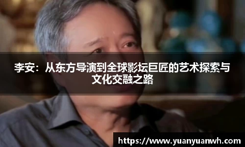 李安：从东方导演到全球影坛巨匠的艺术探索与文化交融之路