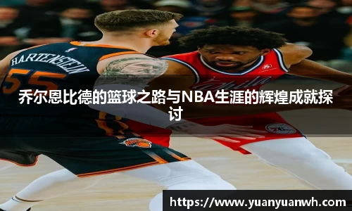 乔尔恩比德的篮球之路与NBA生涯的辉煌成就探讨