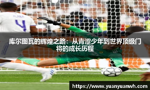库尔图瓦的辉煌之路：从青涩少年到世界顶级门将的成长历程