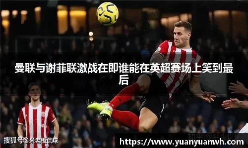 曼联与谢菲联激战在即谁能在英超赛场上笑到最后